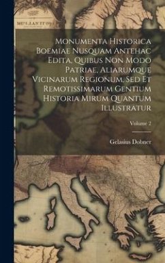 Monumenta Historica Boemiae Nusquam Antehac Edita, Quibus Non Modo Patriae, Aliarumque Vicinarum Regionum, Sed Et Remotissimarum Gentium Historia Miru - Dobner, Gelasius