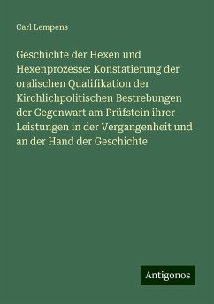 Geschichte der Hexen und Hexenprozesse: Konstatierung der oralischen Qualifikation der Kirchlichpolitischen Bestrebungen der Gegenwart am Prüfstein ihrer Leistungen in der Vergangenheit und an der Hand der Geschichte - Lempens, Carl