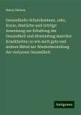 Gesundheits-Schatzkammer, oder, Kurze, deutliche und richtige Anweisung zur Erhaltung der Gesundheit und Abwendung mancher Krankheiten: so wie auch gute und sichere Mittel zur Wiederherstellung der verlornen Gesundheit