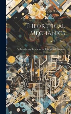 Theoretical Mechanics: An Introductory Treatise on the Principles of Dynamics - A. E. H. (Augustus Edward Hough), Love