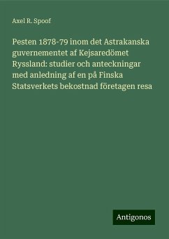 Pesten 1878-79 inom det Astrakanska guvernementet af Kejsaredömet Ryssland: studier och anteckningar med anledning af en på Finska Statsverkets bekostnad företagen resa - Spoof, Axel R.