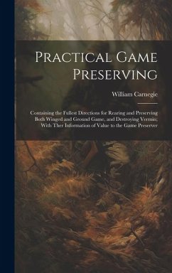 Practical Game Preserving: Containing the Fullest Directions for Rearing and Preserving Both Winged and Ground Game, and Destroying Vermin; With - Carnegie, William