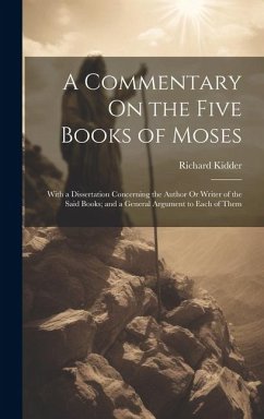 A Commentary On the Five Books of Moses: With a Dissertation Concerning the Author Or Writer of the Said Books; and a General Argument to Each of Them - Kidder, Richard