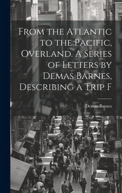 From the Atlantic to the Pacific, Overland. A Series of Letters by Demas Barnes, Describing a Trip F - Barnes, Demas