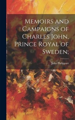 Memoirs and Campaigns of Charles John, Prince Royal of Sweden; - Philippart, John