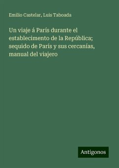 Un viaje á París durante el establecimento de la República; sequido de París y sus cercanías, manual del viajero - Castelar, Emilio; Taboada, Luis