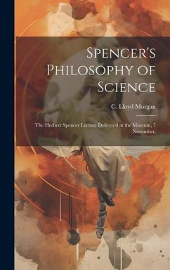 Spencer's Philosophy of Science; the Herbert Spencer Lecture Delivered at the Museum, 7 November, - Morgan, C Lloyd