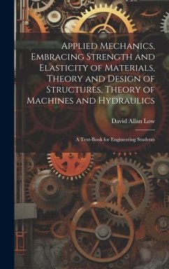 Applied Mechanics, Embracing Strength and Elasticity of Materials, Theory and Design of Structures, Theory of Machines and Hydraulics; a Text-book for - Low, David Allan