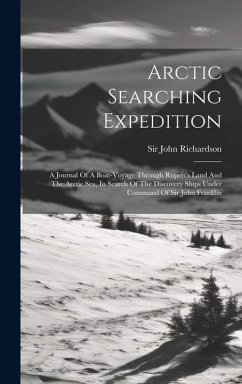 Arctic Searching Expedition: A Journal Of A Boat-voyage Through Rupert's Land And The Arctic Sea, In Search Of The Discovery Ships Under Command Of - Richardson, John