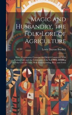 Magic and Husbandry, the Folk-lore of Agriculture; Rites, Ceremonies, Customs, and Beliefs Connected With Pastoral Life and the Cultivation of the Soi - Burdick, Lewis Dayton