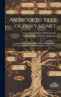 An Index to Bills of Privy Signet: Commonly Called Signet Bills, 1584 to 1596 and 1603 to 1624, With a Calendar of Writs of Privy Seal, 1601 to 1603 - Phillimore, William Phillimore Watts