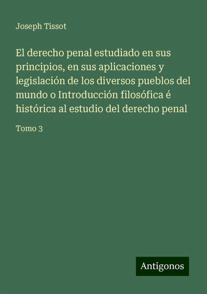El derecho penal estudiado en sus principios, en sus aplicaciones y legislación de los diversos pueblos del mundo o Introducción filosófica é histórica al estudio del derecho penal El derecho penal estudiado en sus principios, en sus aplicaciones y legislación de los diversos pueblos del mundo o Introducción filosófica é histórica al estudio del derecho penal