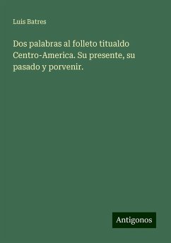 Dos palabras al folleto titualdo Centro-America. Su presente, su pasado y porvenir. - Batres, Luis