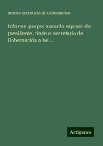 Informe que por acuerdo expreso del presidente, rinde el secretario de Gobernación a las ...