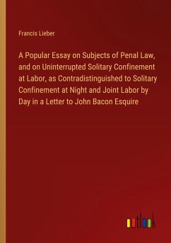 A Popular Essay on Subjects of Penal Law, and on Uninterrupted Solitary Confinement at Labor, as Contradistinguished to Solitary Confinement at Night and Joint Labor by Day in a Letter to John Bacon Esquire