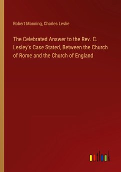 The Celebrated Answer to the Rev. C. Lesley's Case Stated, Between the Church of Rome and the Church of England - Manning, Robert; Leslie, Charles