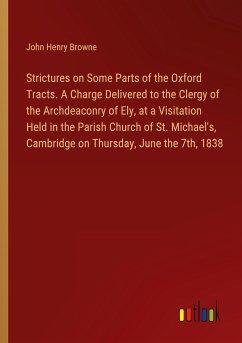 Strictures on Some Parts of the Oxford Tracts. A Charge Delivered to the Clergy of the Archdeaconry of Ely, at a Visitation Held in the Parish Church of St. Michael's, Cambridge on Thursday, June the 7th, 1838 - Browne, John Henry