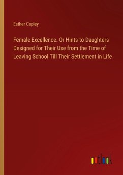 Female Excellence. Or Hints to Daughters Designed for Their Use from the Time of Leaving School Till Their Settlement in Life - Copley, Esther