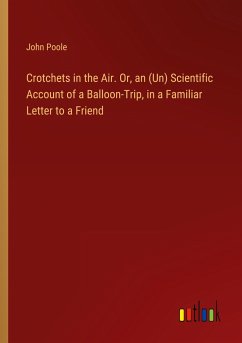 Crotchets in the Air. Or, an (Un) Scientific Account of a Balloon-Trip, in a Familiar Letter to a Friend Crotchets in the Air. Or, an (Un) Scientific Account of a Balloon-Trip, in a Familiar Letter to a Friend