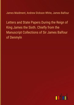 Letters and State Papers During the Reign of King James the Sixth. Chiefly from the Manuscript Collections of Sir James Balfour of Denmyln