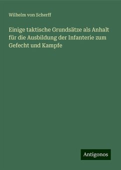 Einige taktische Grundsätze als Anhalt für die Ausbildung der Infanterie zum Gefecht und Kampfe - Scherff, Wilhelm Von