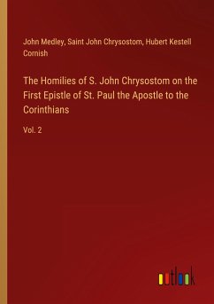 The Homilies of S. John Chrysostom on the First Epistle of St. Paul the Apostle to the Corinthians - Medley, John; Chrysostom, Saint John; Cornish, Hubert Kestell