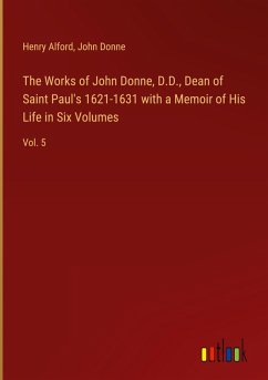 The Works of John Donne, D.D., Dean of Saint Paul's 1621-1631 with a Memoir of His Life in Six Volumes