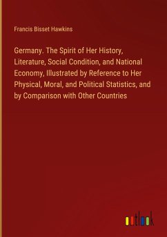 Germany. The Spirit of Her History, Literature, Social Condition, and National Economy, Illustrated by Reference to Her Physical, Moral, and Political Statistics, and by Comparison with Other Countries