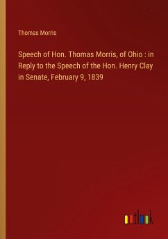 Speech of Hon. Thomas Morris, of Ohio : in Reply to the Speech of the Hon. Henry Clay in Senate, February 9, 1839