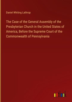 The Case of the General Assembly of the Presbyterian Church in the United States of America, Before the Supreme Court of the Commonwealth of Pennsylvania - Lathrop, Daniel Whiting