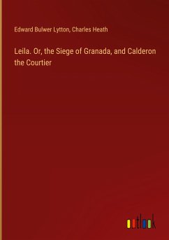 Leila. Or, the Siege of Granada, and Calderon the Courtier - Lytton, Edward Bulwer; Heath, Charles