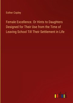 Female Excellence. Or Hints to Daughters Designed for Their Use from the Time of Leaving School Till Their Settlement in Life