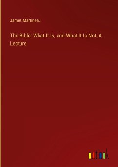 The Bible: What It Is, and What It Is Not; A Lecture