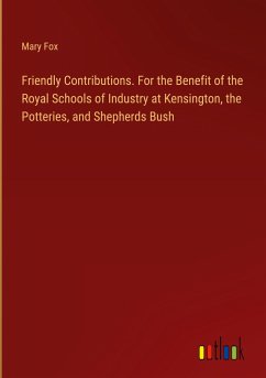 Friendly Contributions. For the Benefit of the Royal Schools of Industry at Kensington, the Potteries, and Shepherds Bush