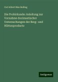 Die Probirkunde: Anleitung zur Vornahme docimastischer Untersuchungen der Berg- und Hüttenproducte