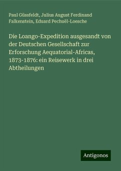 Die Loango-Expedition ausgesandt von der Deutschen Gesellschaft zur Erforschung Aequatorial-Africas, 1873-1876: ein Reisewerk in drei Abtheilungen - Güssfeldt, Paul; Falkenstein, Julius August Ferdinand; Pechuël-Loesche, Eduard