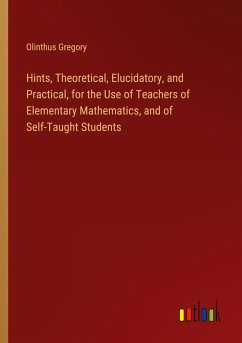 Hints, Theoretical, Elucidatory, and Practical, for the Use of Teachers of Elementary Mathematics, and of Self-Taught Students