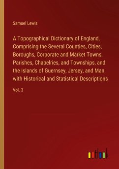 A Topographical Dictionary of England, Comprising the Several Counties, Cities, Boroughs, Corporate and Market Towns, Parishes, Chapelries, and Townships, and the Islands of Guernsey, Jersey, and Man with Historical and Statistical Descriptions - Lewis, Samuel