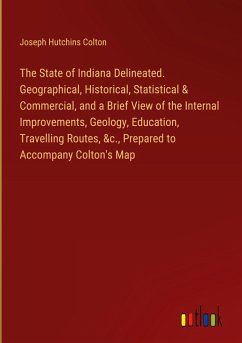 The State of Indiana Delineated. Geographical, Historical, Statistical & Commercial, and a Brief View of the Internal Improvements, Geology, Education, Travelling Routes, &c., Prepared to Accompany Colton's Map