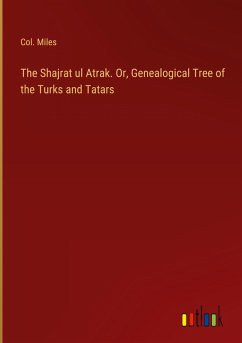 The Shajrat ul Atrak. Or, Genealogical Tree of the Turks and Tatars The Shajrat ul Atrak. Or, Genealogical Tree of the Turks and Tatars