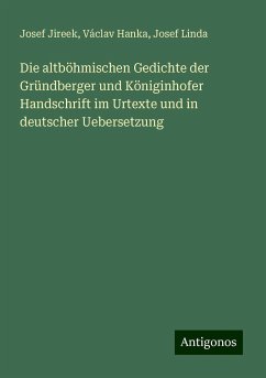 Die altböhmischen Gedichte der Gründberger und Königinhofer Handschrift im Urtexte und in deutscher Uebersetzung - Jireek, Josef; Hanka, Václav; Linda, Josef