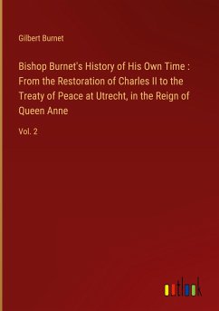 Bishop Burnet's History of His Own Time : From the Restoration of Charles II to the Treaty of Peace at Utrecht, in the Reign of Queen Anne - Burnet, Gilbert