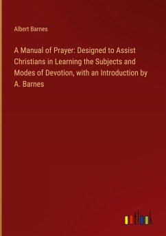 A Manual of Prayer: Designed to Assist Christians in Learning the Subjects and Modes of Devotion, with an Introduction by A. Barnes