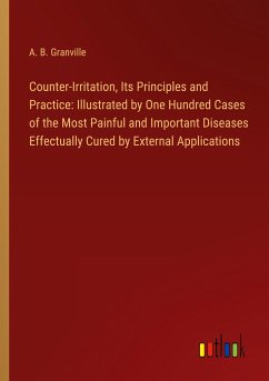 Counter-Irritation, Its Principles and Practice: Illustrated by One Hundred Cases of the Most Painful and Important Diseases Effectually Cured by External Applications - Granville, A. B.