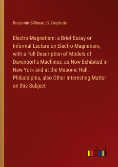 Electro-Magnetism: a Brief Essay or Informal Lecture on Electro-Magnetism, with a Full Description of Models of Davenport's Machines, as Now Exhibited in New York and at the Masonic Hall, Philadelphia, also Other Interesting Matter on this Subject - Silliman, Benjamin; Griglietta, C.