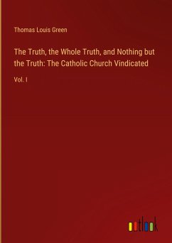 The Truth, the Whole Truth, and Nothing but the Truth: The Catholic Church Vindicated - Green, Thomas Louis