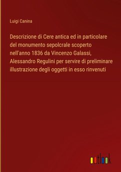 Descrizione di Cere antica ed in particolare del monumento sepolcrale scoperto nell'anno 1836 da Vincenzo Galassi, Alessandro Regulini per servire di preliminare illustrazione degli oggetti in esso rinvenuti - Canina, Luigi