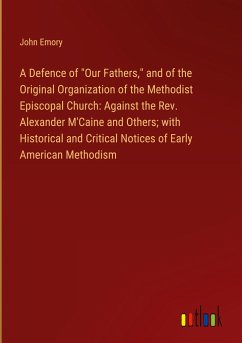 A Defence of &quote;Our Fathers,&quote; and of the Original Organization of the Methodist Episcopal Church: Against the Rev. Alexander M'Caine and Others; with Historical and Critical Notices of Early American Methodism