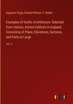 Examples of Gothic Architecture: Selected from Various Antient Edifices in England, Consisting of Plans, Elevations, Sections, and Parts at Large - Pugin, Augustus; Willson, Edward; Walker, T.