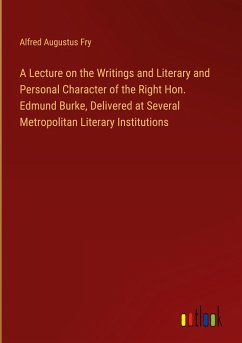 A Lecture on the Writings and Literary and Personal Character of the Right Hon. Edmund Burke, Delivered at Several Metropolitan Literary Institutions - Fry, Alfred Augustus